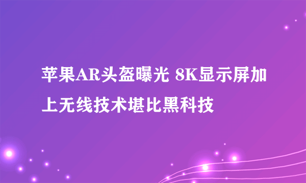 苹果AR头盔曝光 8K显示屏加上无线技术堪比黑科技