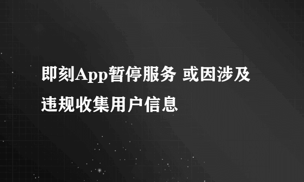 即刻App暂停服务 或因涉及违规收集用户信息