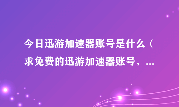 今日迅游加速器账号是什么（求免费的迅游加速器账号，给个，谢谢）