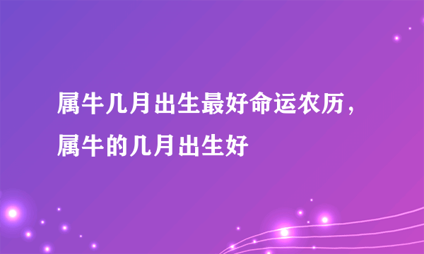 属牛几月出生最好命运农历，属牛的几月出生好