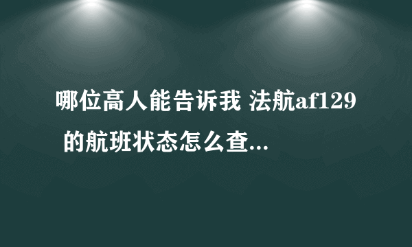 哪位高人能告诉我 法航af129 的航班状态怎么查询啊？非常感谢！