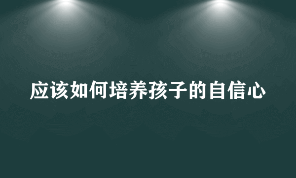 应该如何培养孩子的自信心