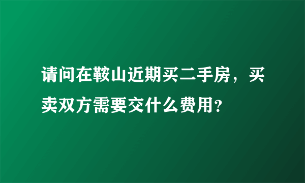 请问在鞍山近期买二手房，买卖双方需要交什么费用？