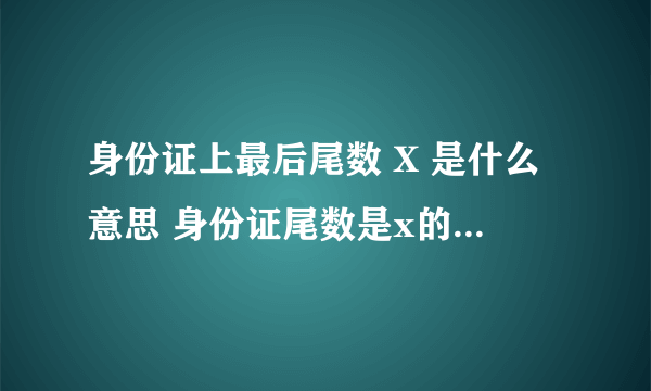 身份证上最后尾数 X 是什么意思 身份证尾数是x的代表什么