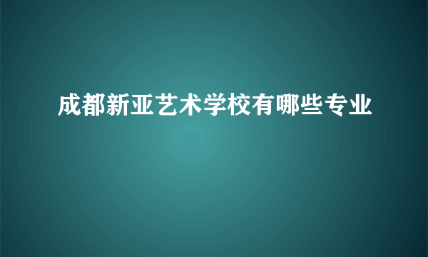 成都新亚艺术学校有哪些专业