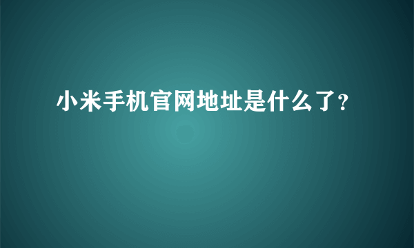 小米手机官网地址是什么了？