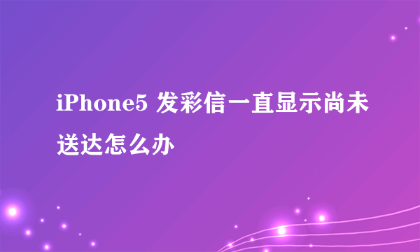 iPhone5 发彩信一直显示尚未送达怎么办