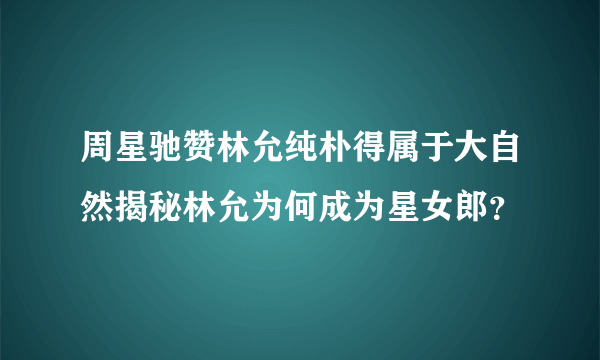 周星驰赞林允纯朴得属于大自然揭秘林允为何成为星女郎？