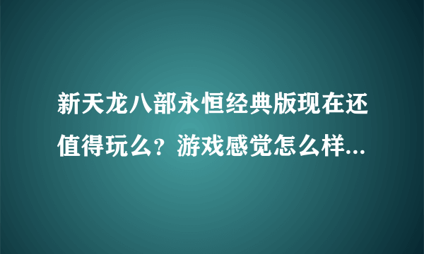 新天龙八部永恒经典版现在还值得玩么？游戏感觉怎么样？听说有点坑钱啊？