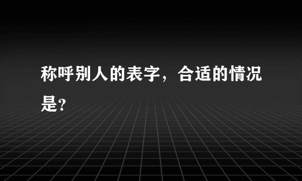 称呼别人的表字，合适的情况是？