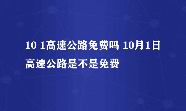 10 1高速公路免费吗 10月1日高速公路是不是免费