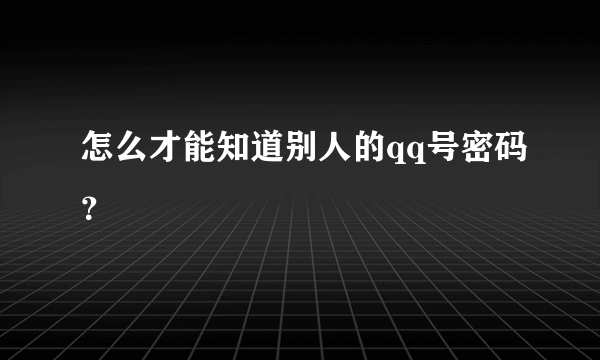 怎么才能知道别人的qq号密码？