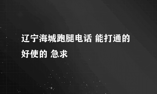 辽宁海城跑腿电话 能打通的 好使的 急求