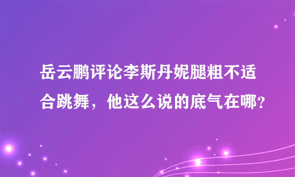 岳云鹏评论李斯丹妮腿粗不适合跳舞，他这么说的底气在哪？