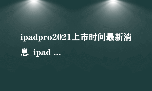 ipadpro2021上市时间最新消息_ipad pro2021上市日期