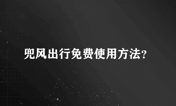 兜风出行免费使用方法？