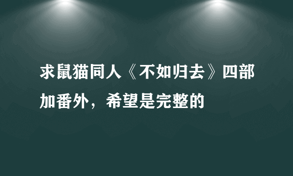 求鼠猫同人《不如归去》四部加番外，希望是完整的