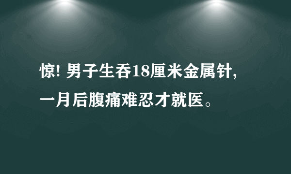 惊! 男子生吞18厘米金属针, 一月后腹痛难忍才就医。