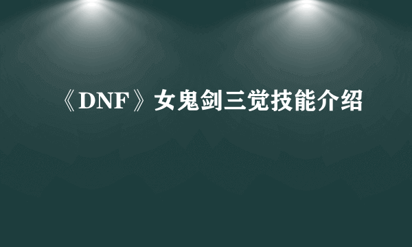 《DNF》女鬼剑三觉技能介绍