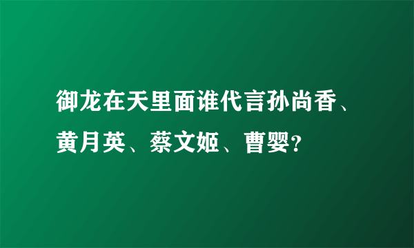 御龙在天里面谁代言孙尚香、黄月英、蔡文姬、曹婴？