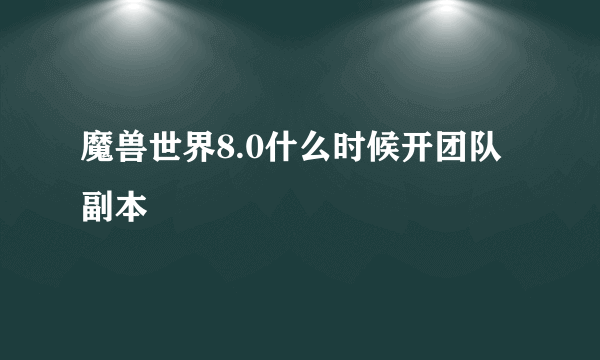 魔兽世界8.0什么时候开团队副本