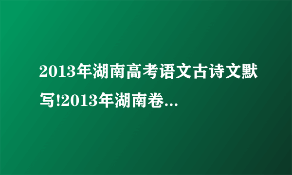 2013年湖南高考语文古诗文默写!2013年湖南卷语文的古诗文默写可能会考哪些课文?曾经的高考可以借鉴!