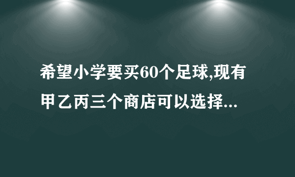 希望小学要买60个足球,现有甲乙丙三个商店可以选择,三个商店足球的价格都是75元,但商店的优惠办法不同