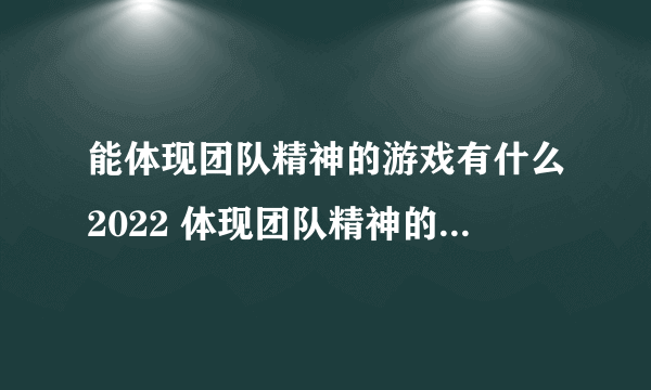 能体现团队精神的游戏有什么2022 体现团队精神的手游排行榜