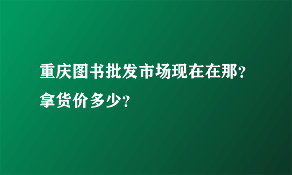 重庆图书批发市场现在在那？拿货价多少？