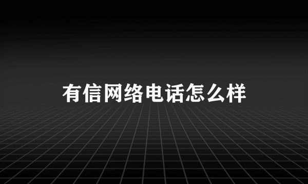 有信网络电话怎么样