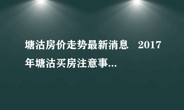 塘沽房价走势最新消息   2017年塘沽买房注意事项有哪些