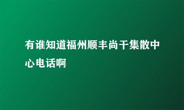 有谁知道福州顺丰尚干集散中心电话啊