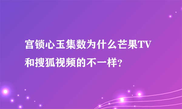 宫锁心玉集数为什么芒果TV和搜狐视频的不一样？