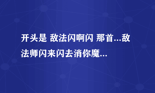 开头是 敌法闪啊闪 那首...敌法师闪来闪去消你魔法 半人马双脚一抬马蹄蹂躏 双头龙冰封路径冰火交加 红血