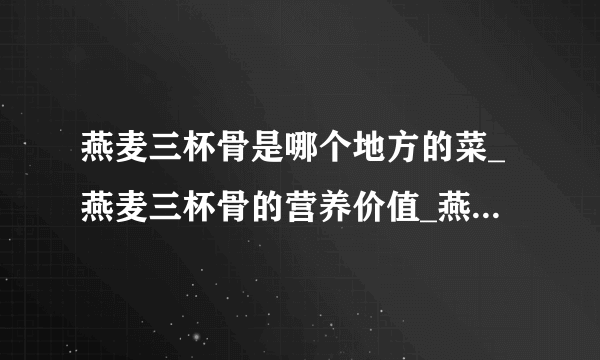 燕麦三杯骨是哪个地方的菜_燕麦三杯骨的营养价值_燕麦三杯骨的饮食禁忌_飞外网