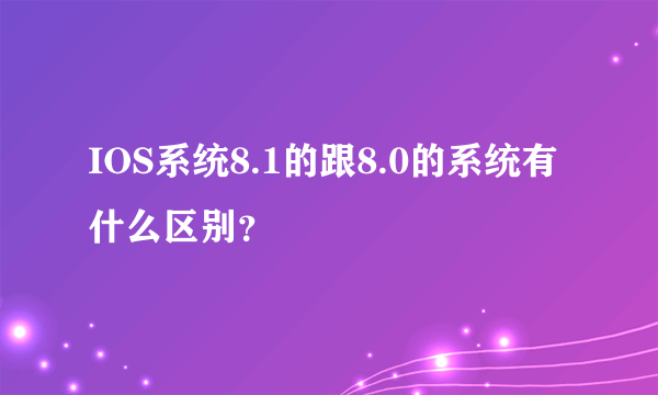 IOS系统8.1的跟8.0的系统有什么区别？