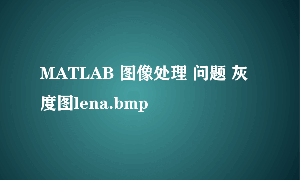 MATLAB 图像处理 问题 灰度图lena.bmp