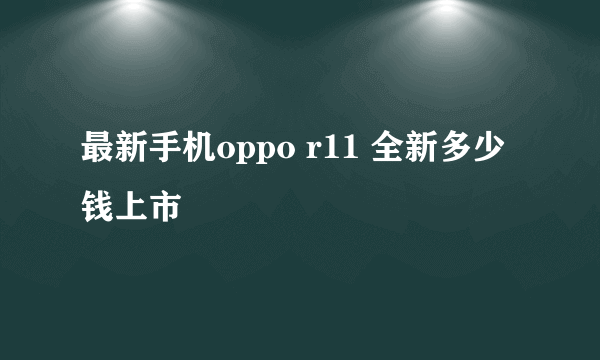 最新手机oppo r11 全新多少钱上市