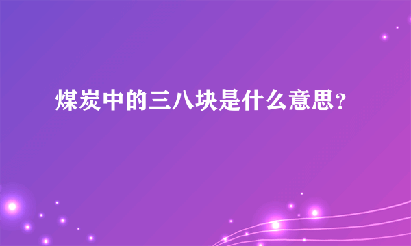 煤炭中的三八块是什么意思？