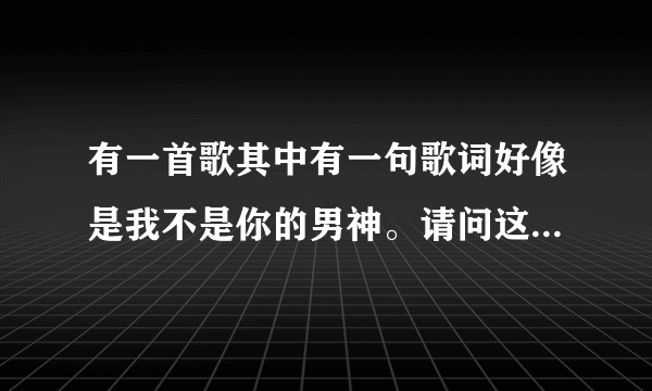 有一首歌其中有一句歌词好像是我不是你的男神。请问这是哪首歌