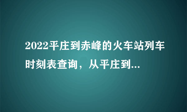 2022平庄到赤峰的火车站列车时刻表查询，从平庄到赤峰高铁火车最新消息