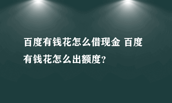 百度有钱花怎么借现金 百度有钱花怎么出额度？