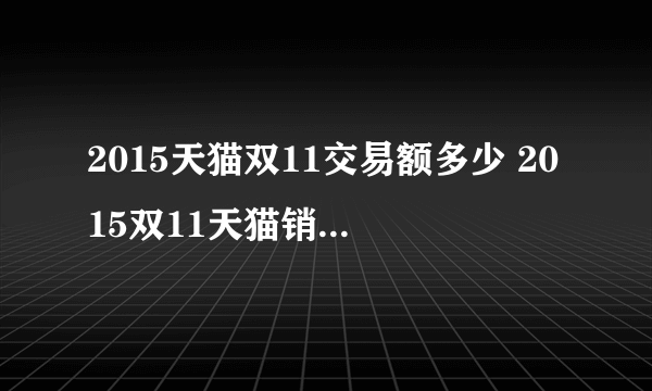 2015天猫双11交易额多少 2015双11天猫销售额912亿元