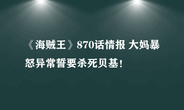 《海贼王》870话情报 大妈暴怒异常誓要杀死贝基！