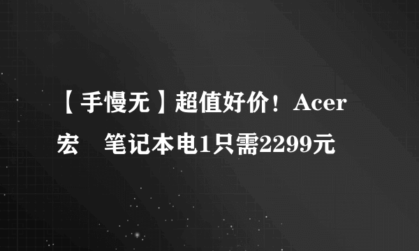 【手慢无】超值好价！Acer宏碁笔记本电1只需2299元