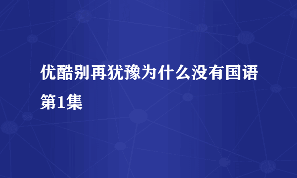 优酷别再犹豫为什么没有国语第1集