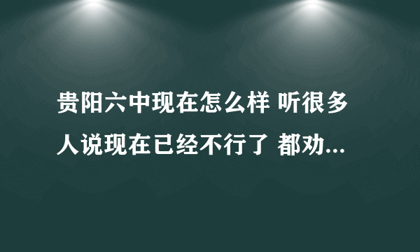 贵阳六中现在怎么样 听很多人说现在已经不行了 都劝我不要考六中 那除了六中还有哪所高中好