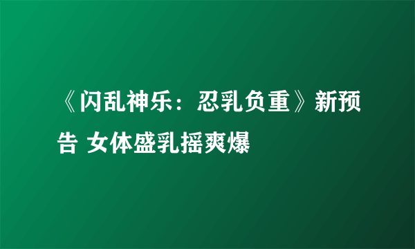 《闪乱神乐：忍乳负重》新预告 女体盛乳摇爽爆