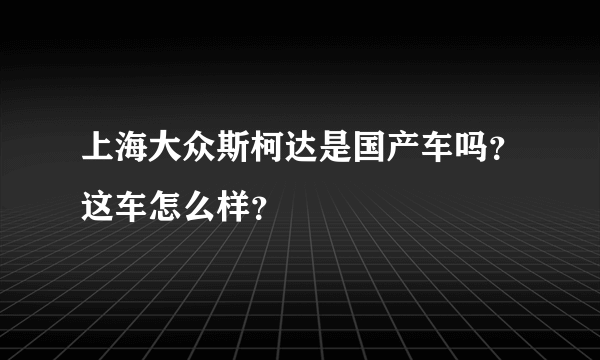 上海大众斯柯达是国产车吗？这车怎么样？