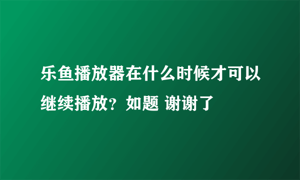 乐鱼播放器在什么时候才可以继续播放？如题 谢谢了